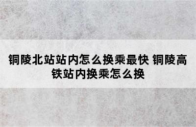 铜陵北站站内怎么换乘最快 铜陵高铁站内换乘怎么换